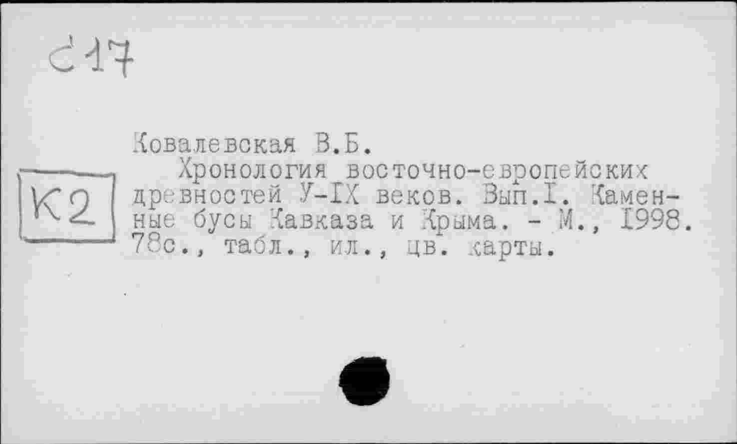 ﻿ел-
ка
Ковалевская В.Б.
Хронология восточно-европейских древностей У-ІХ веков. Вып.1. Каменные бусы Кавказа и Крыма. - М., 1998. 78с., табл., ил., цв. карты.